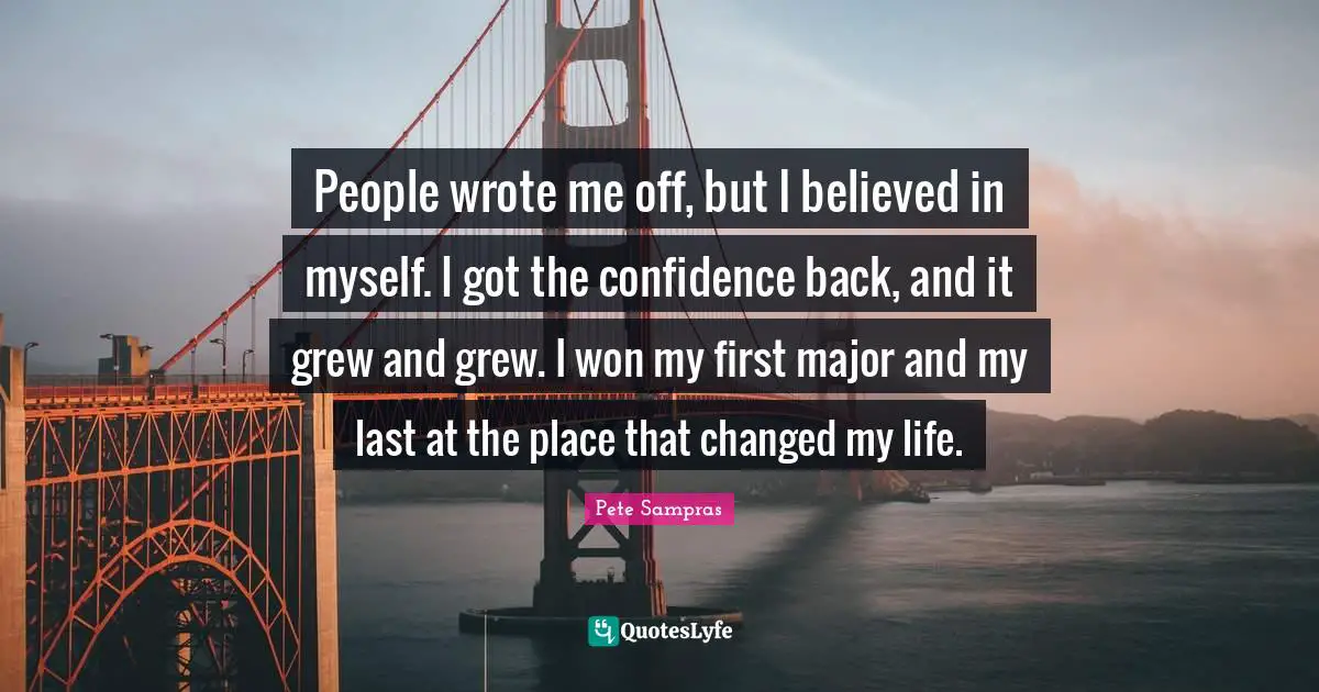 Pete Sampras Quotes: "People wrote me off, but I believed in myself. I got the confidence back, and it grew and grew. I won my first major and my last at the place that changed my life."
