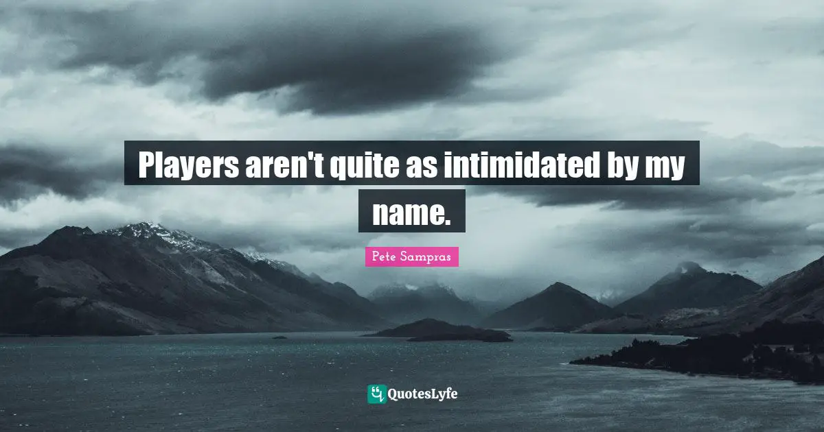 Pete Sampras Quotes: "Players aren't quite as intimidated by my name."