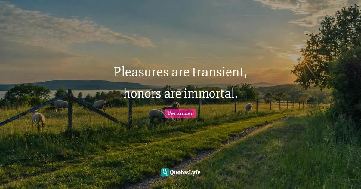 Pleasures are transient, honors are immortal.