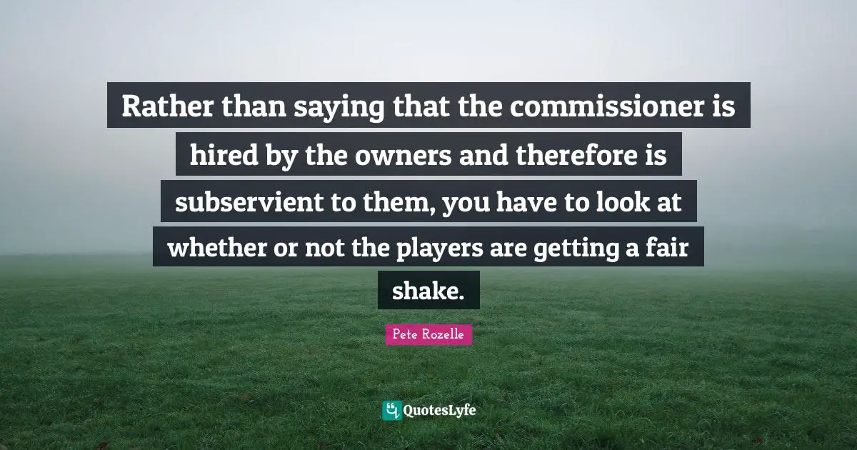 Rather than saying that the commissioner is hired by the owners and therefore is subservient to them, you have to look at whether or not the players are getting a fair shake.