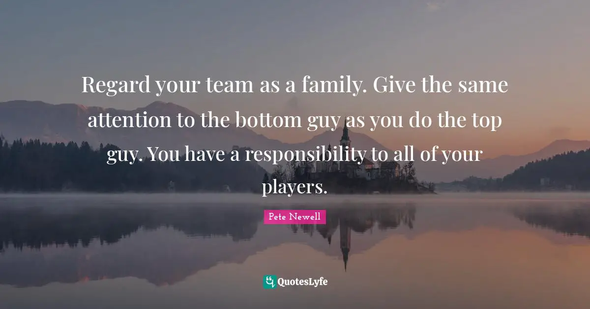 The Bottom Quotes: "Regard your team as a family. Give the same attention to the bottom guy as you do the top guy. You have a responsibility to all of your players."