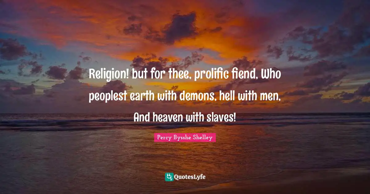 Religion! but for thee, prolific fiend, Who peoplest earth with demons, hell with men, And heaven with slaves!