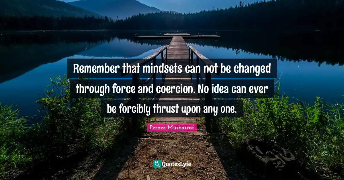 Can Not Quotes: "Remember that mindsets can not be changed through force and coercion. No idea can ever be forcibly thrust upon any one."