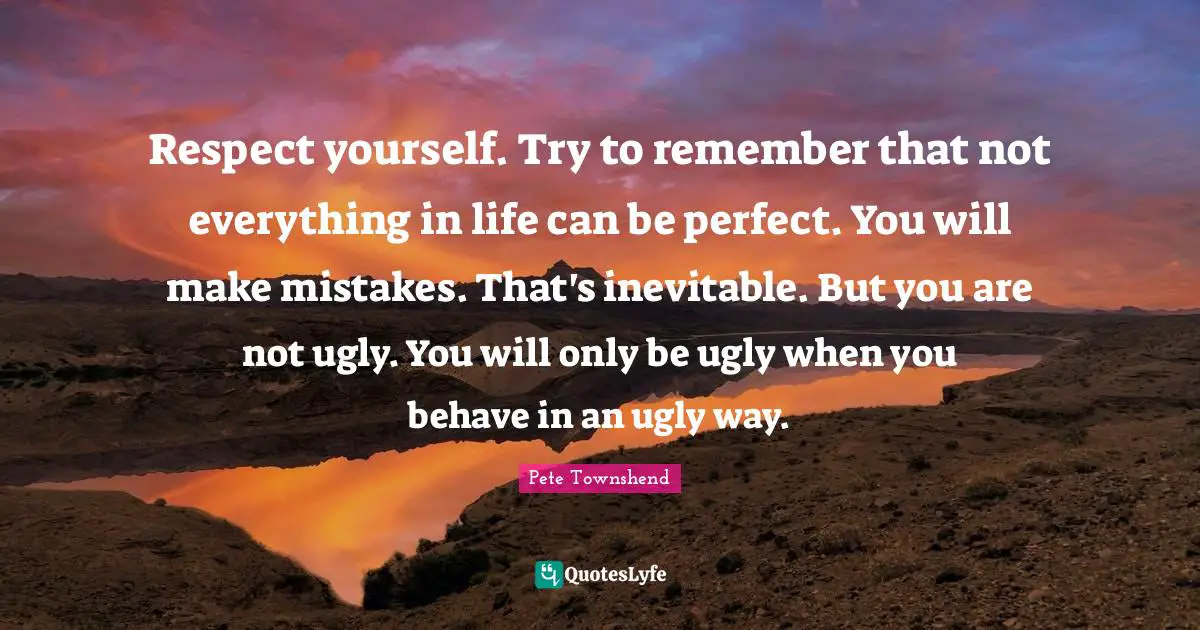 Pete Townshend Quotes: "Respect yourself. Try to remember that not everything in life can be perfect. You will make mistakes. That's inevitable. But you are not ugly. You will only be ugly when you behave in an ugly way."