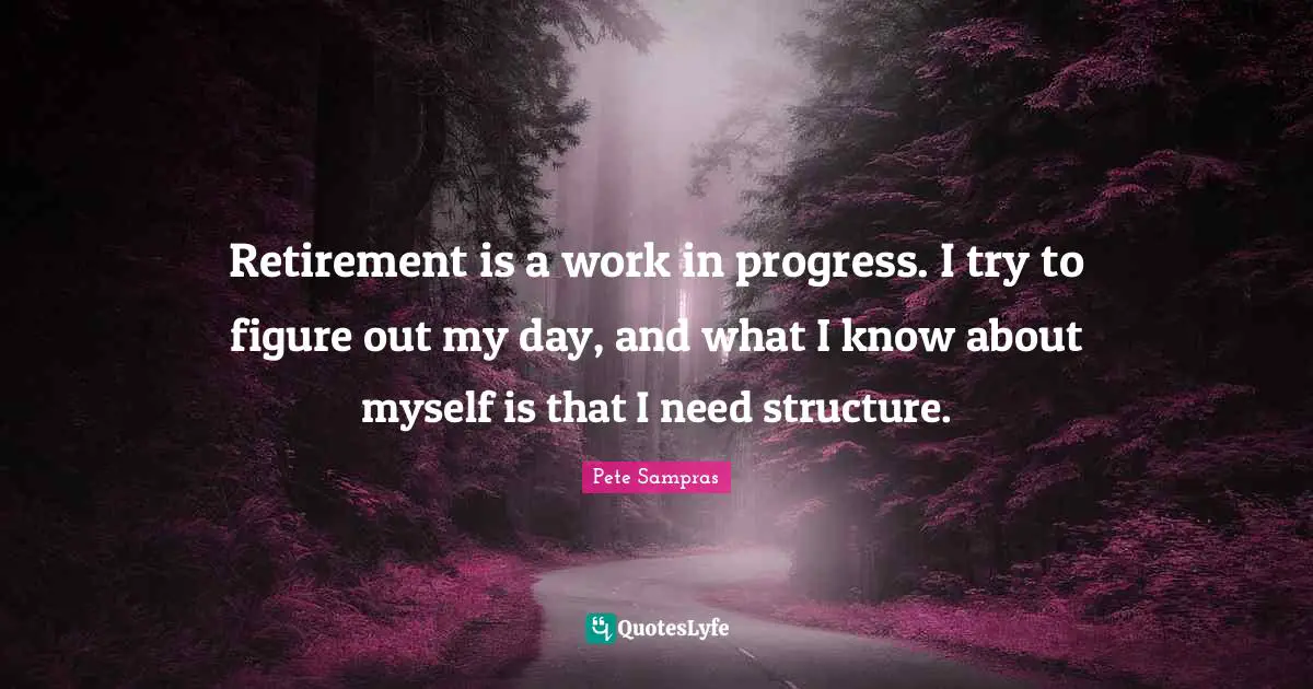 Pete Sampras Quotes: "Retirement is a work in progress. I try to figure out my day, and what I know about myself is that I need structure."