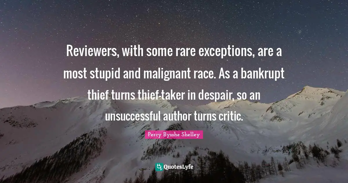 Reviewers, with some rare exceptions, are a most stupid and malignant race. As a bankrupt thief turns thief-taker in despair, so an unsuccessful author turns critic.