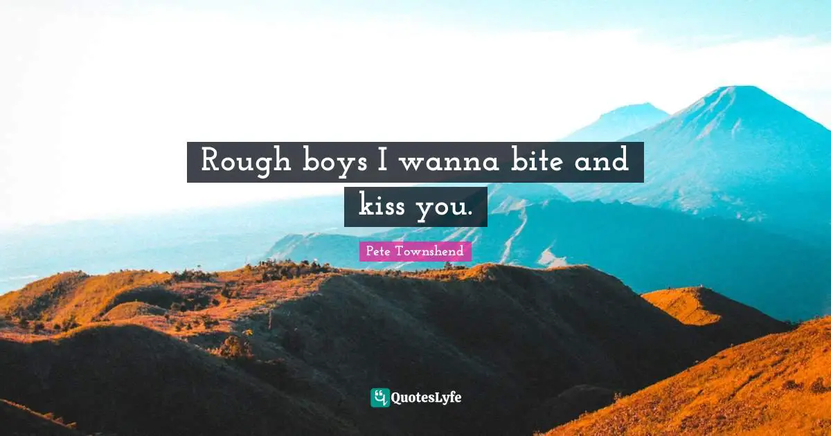 Pete Townshend Quotes: "Rough boys I wanna bite and kiss you."