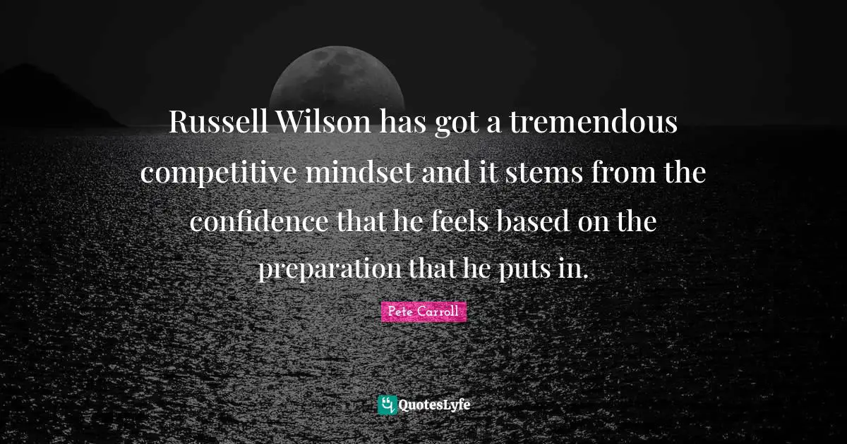 Russell Wilson has got a tremendous competitive mindset and it stems from the confidence that he feels based on the preparation that he puts in.