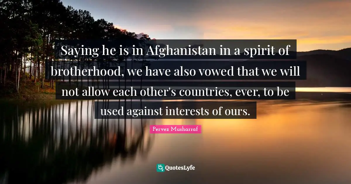 Saying he is in Afghanistan in a spirit of brotherhood, we have also vowed that we will not allow each other's countries, ever, to be used against interests of ours.