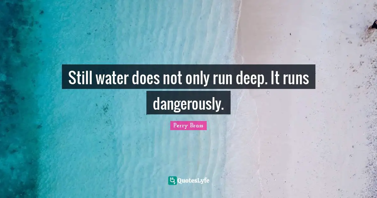 Still water does not only run deep. It runs dangerously.