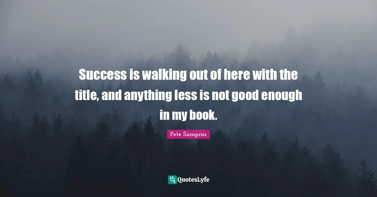 Pete Sampras Quotes: "Success is walking out of here with the title, and anything less is not good enough in my book."