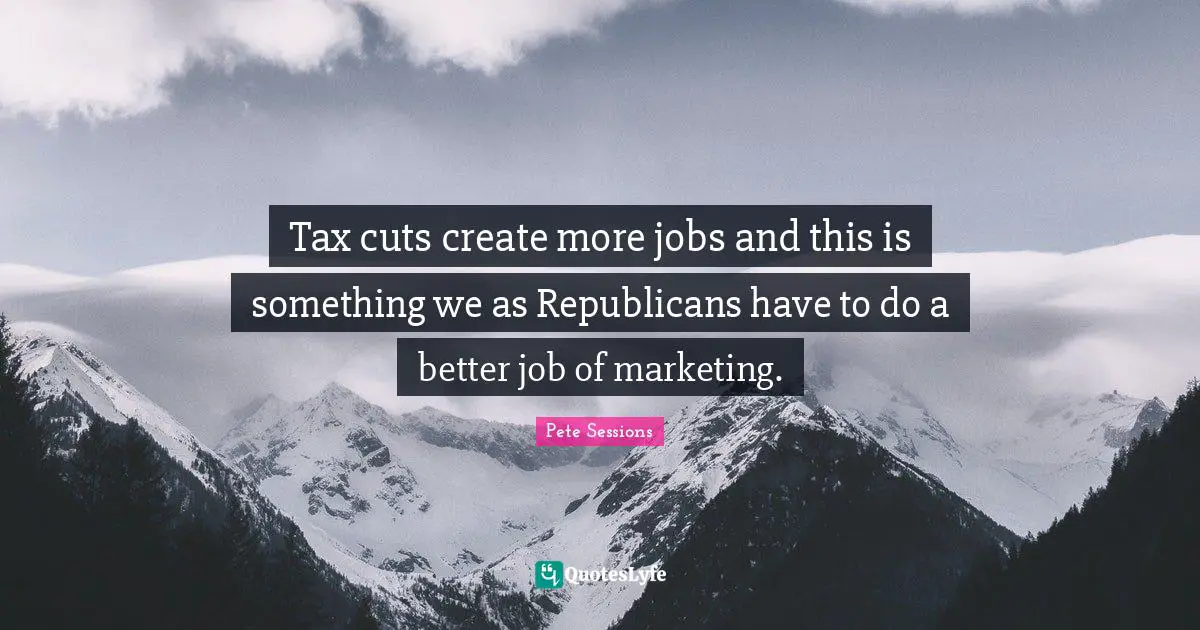 Pete Sessions Quotes: "Tax cuts create more jobs and this is something we as Republicans have to do a better job of marketing."