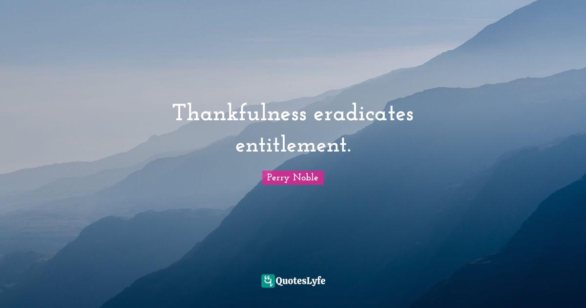 Thankfulness Quotes: "Thankfulness eradicates entitlement."