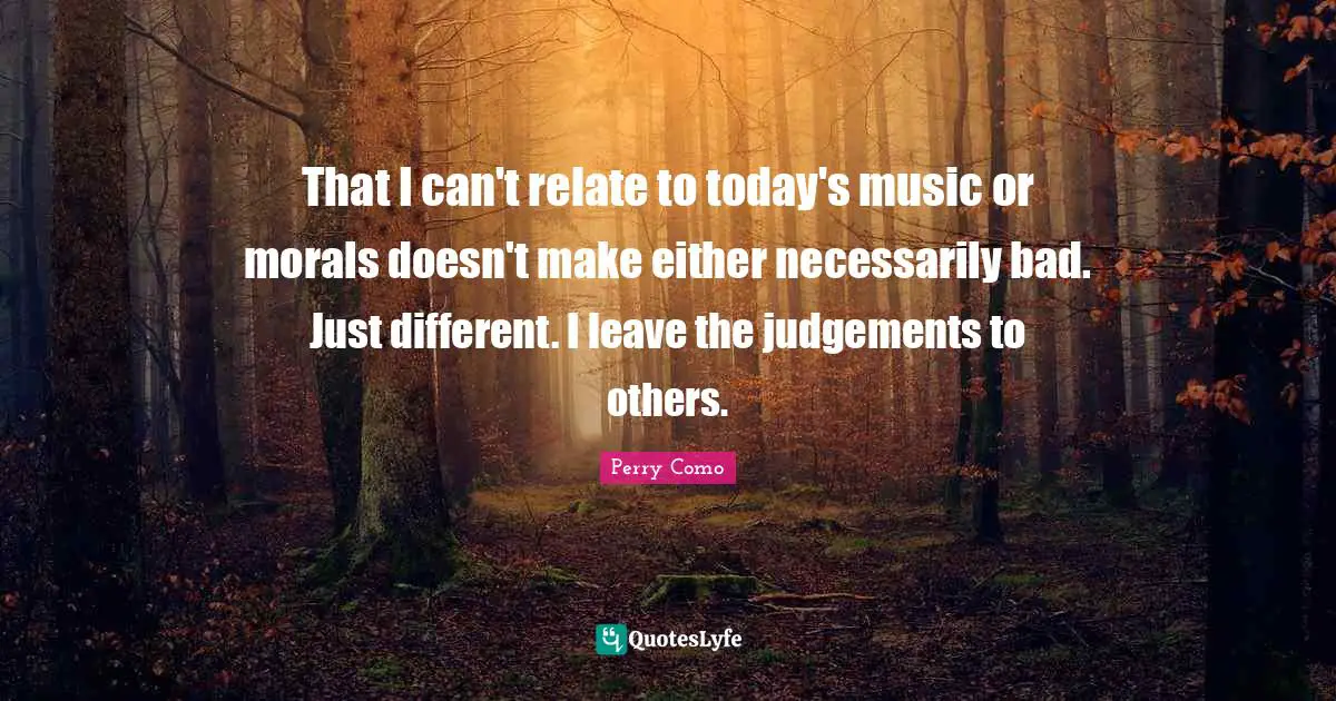 That I can't relate to today's music or morals doesn't make either necessarily bad. Just different. I leave the judgements to others.