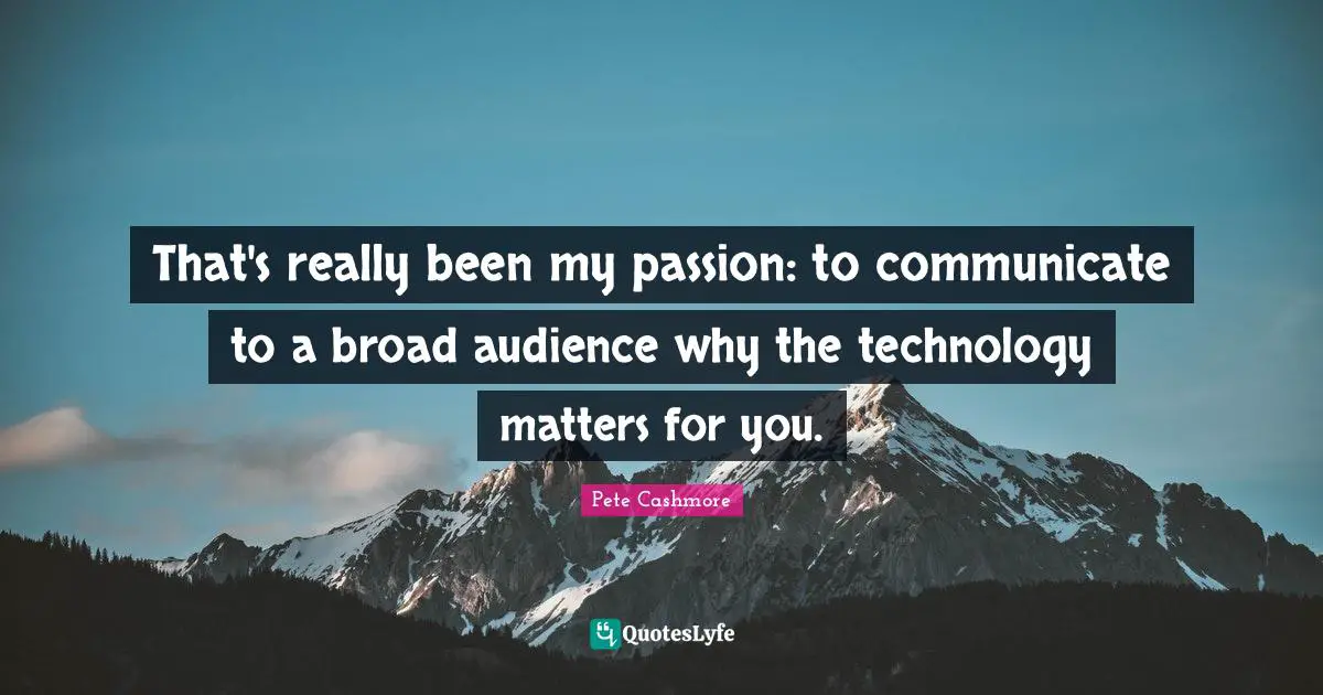 That's really been my passion: to communicate to a broad audience why the technology matters for you.