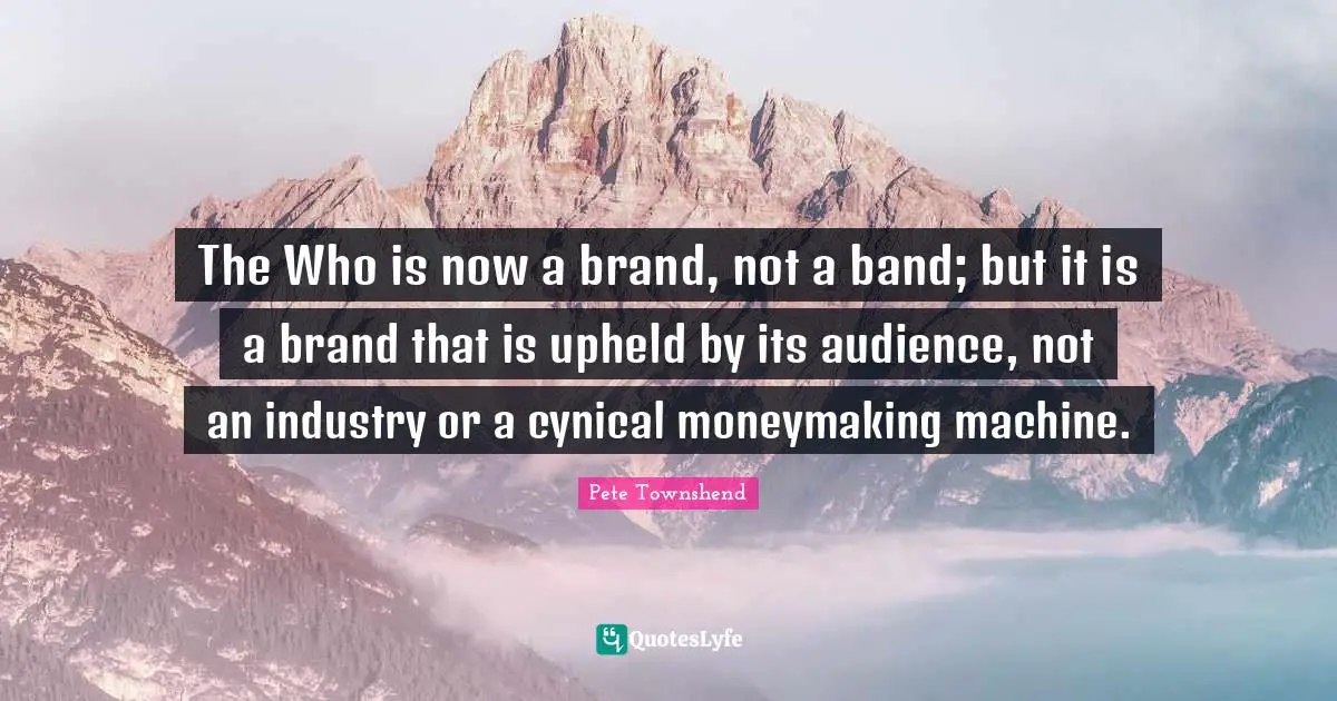 Pete Townshend Quotes: "The Who is now a brand, not a band; but it is a brand that is upheld by its audience, not an industry or a cynical moneymaking machine."