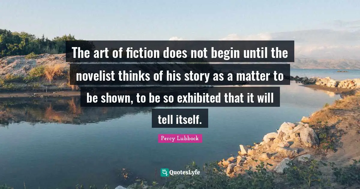 The art of fiction does not begin until the novelist thinks of his story as a matter to be shown, to be so exhibited that it will tell itself.