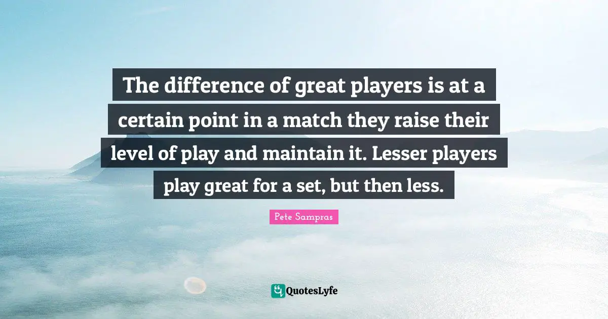 Pete Sampras Quotes: "The difference of great players is at a certain point in a match they raise their level of play and maintain it. Lesser players play great for a set, but then less."
