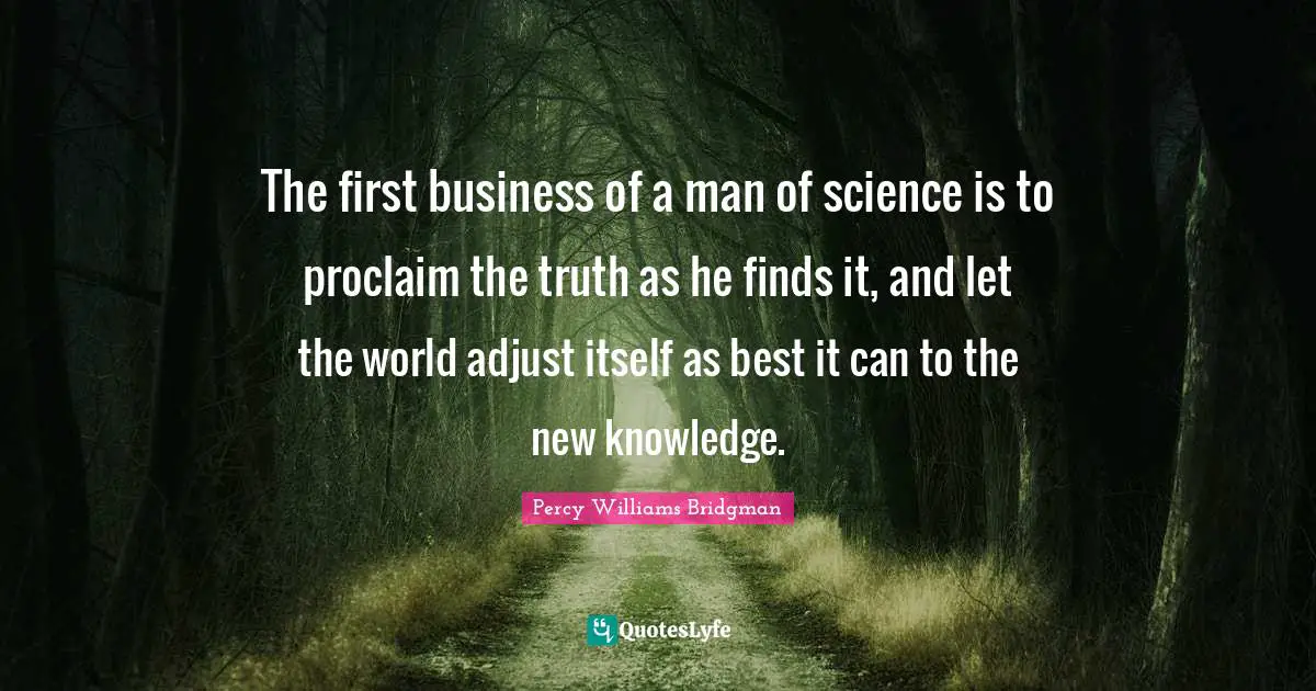 The first business of a man of science is to proclaim the truth as he finds it, and let the world adjust itself as best it can to the new knowledge.