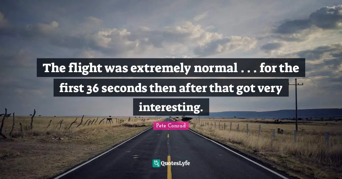 The flight was extremely normal . . . for the first 36 seconds then after that got very interesting.
