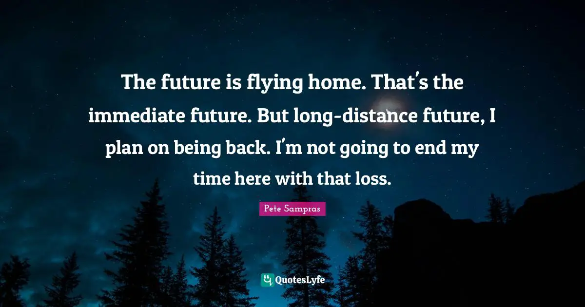 The future is flying home. That's the immediate future. But long-distance future, I plan on being back. I'm not going to end my time here with that loss.