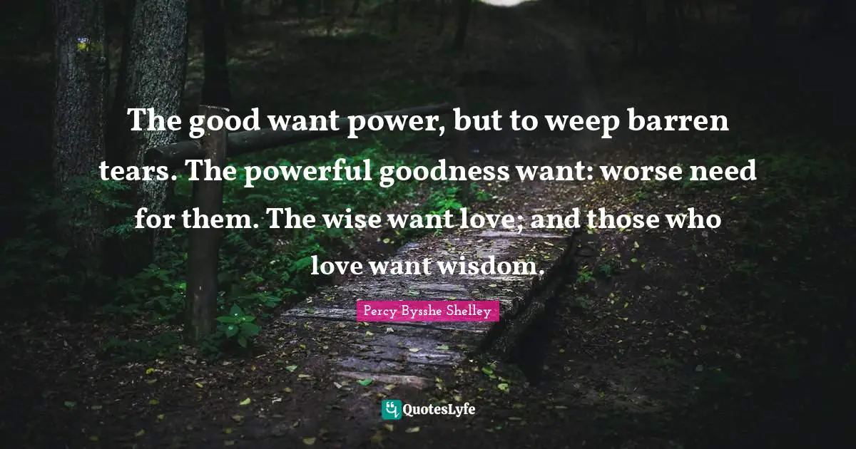 The good want power, but to weep barren tears. The powerful goodness want: worse need for them. The wise want love; and those who love want wisdom.