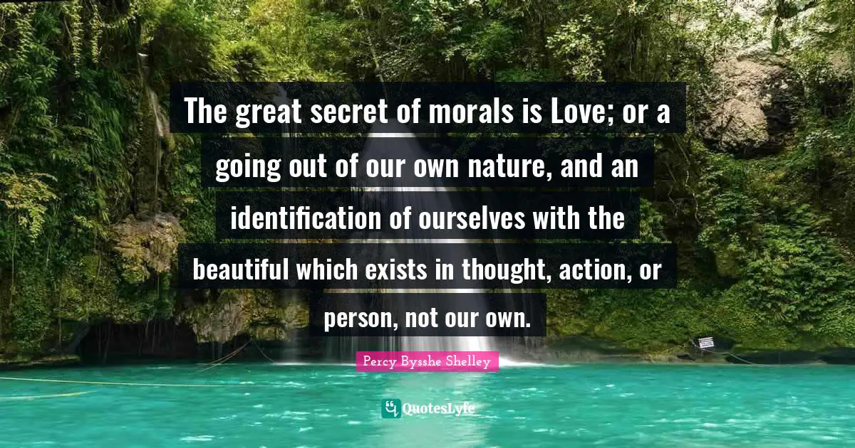 The great secret of morals is Love; or a going out of our own nature, and an identification of ourselves with the beautiful which exists in thought, action, or person, not our own.
