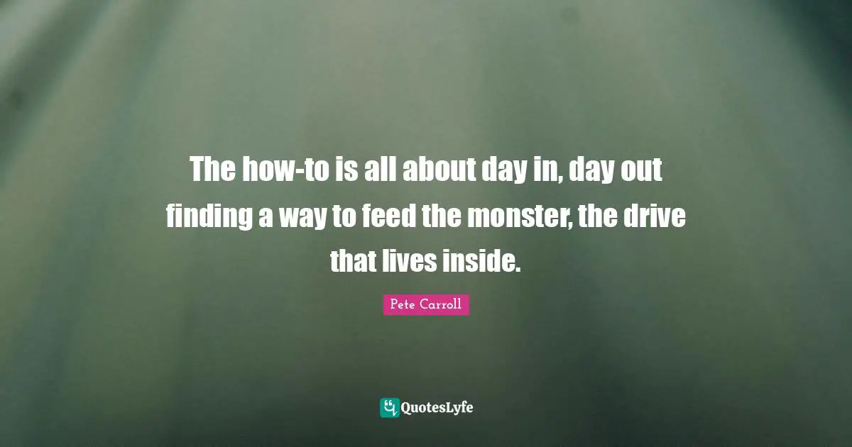 The how-to is all about day in, day out finding a way to feed the monster, the drive that lives inside.