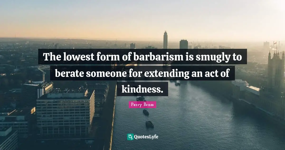 The lowest form of barbarism is smugly to berate someone for extending an act of kindness.