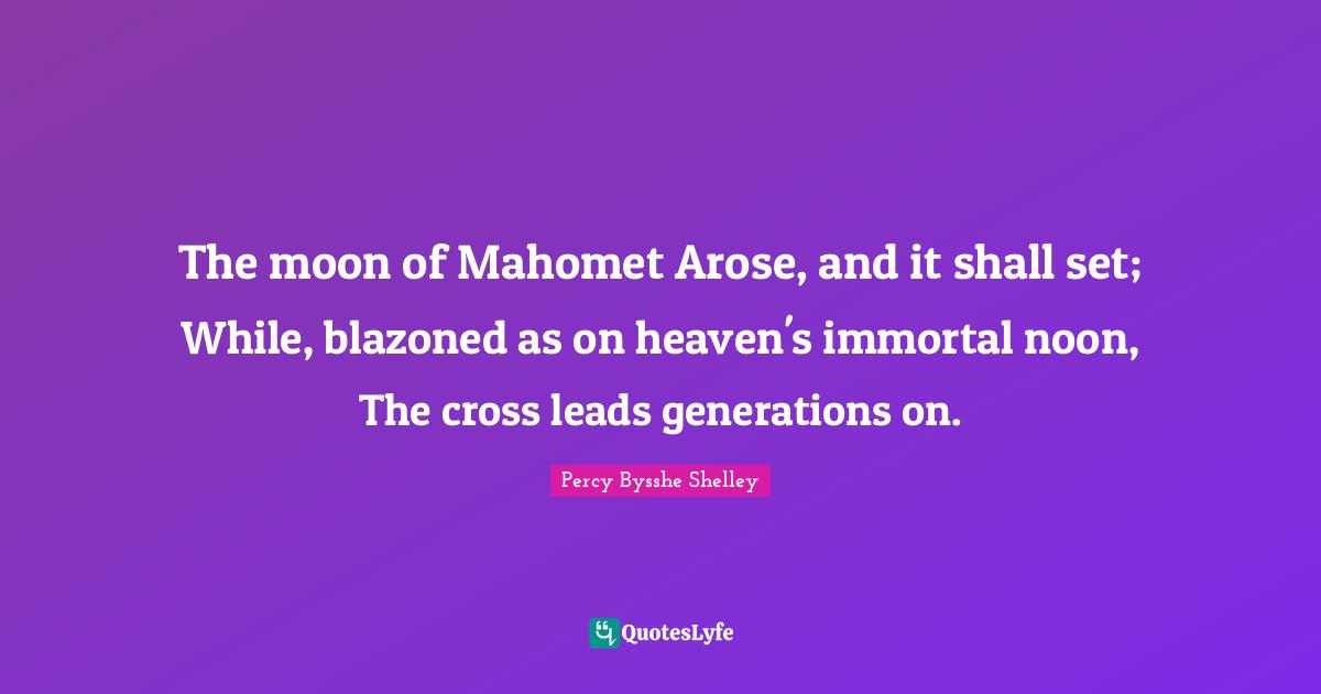 The moon of Mahomet Arose, and it shall set; While, blazoned as on heaven's immortal noon, The cross leads generations on.