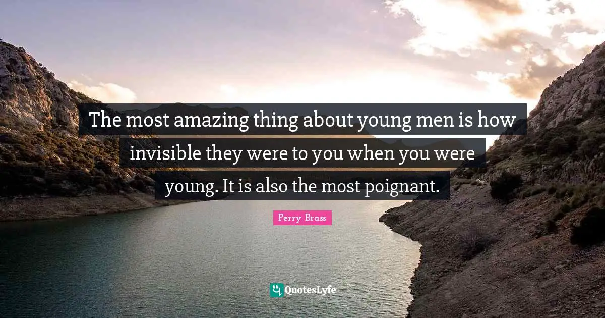 Most Amazing Quotes: "The most amazing thing about young men is how invisible they were to you when you were young. It is also the most poignant."