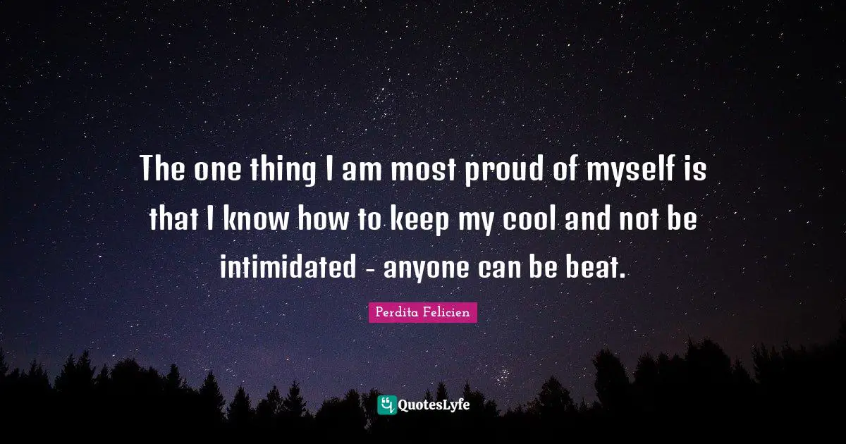 Beats Quotes: "The one thing I am most proud of myself is that I know how to keep my cool and not be intimidated - anyone can be beat."