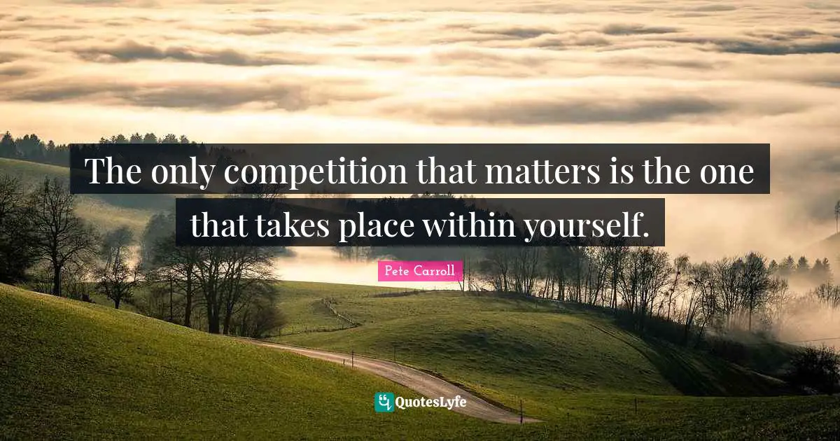 The only competition that matters is the one that takes place within yourself.