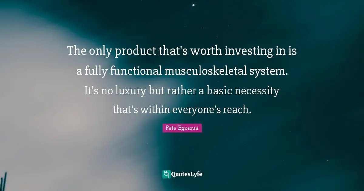 The only product that's worth investing in is a fully functional musculoskeletal system. It's no luxury but rather a basic necessity that's within everyone's reach.