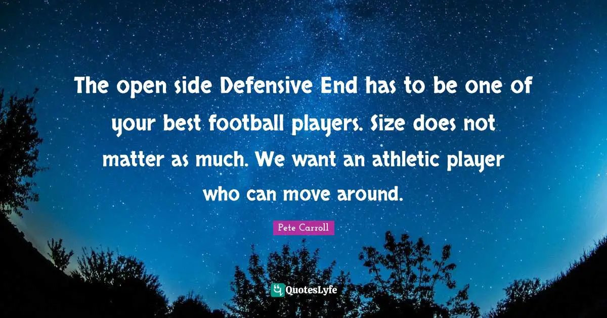The open side Defensive End has to be one of your best football players. Size does not matter as much. We want an athletic player who can move around.