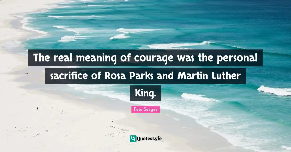 The real meaning of courage was the personal sacrifice of Rosa Parks and Martin Luther King.