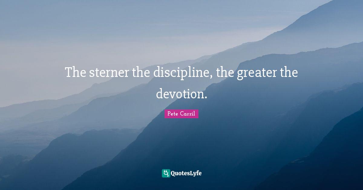 The sterner the discipline, the greater the devotion.