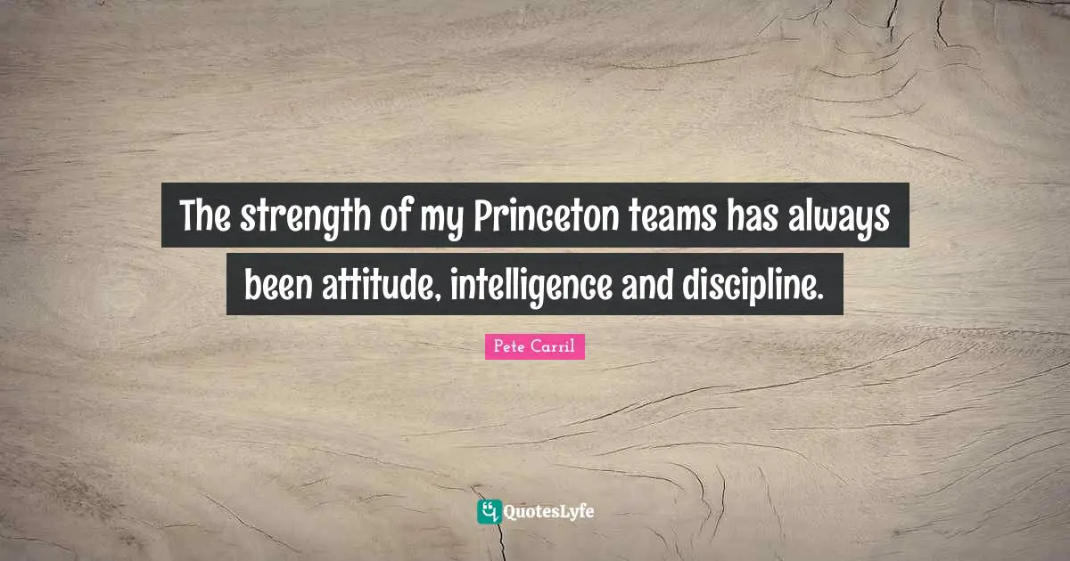 The strength of my Princeton teams has always been attitude, intelligence and discipline.
