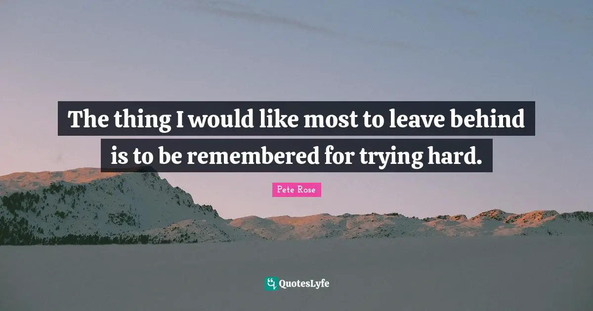 The thing I would like most to leave behind is to be remembered for trying hard.