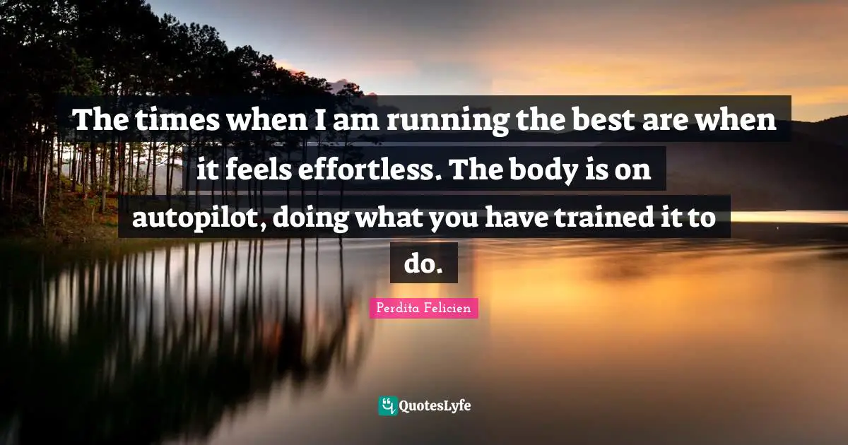 Effortless Quotes: "The times when I am running the best are when it feels effortless. The body is on autopilot, doing what you have trained it to do."
