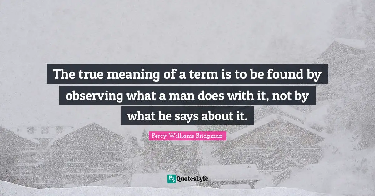 True Meaning Quotes: "The true meaning of a term is to be found by observing what a man does with it, not by what he says about it."