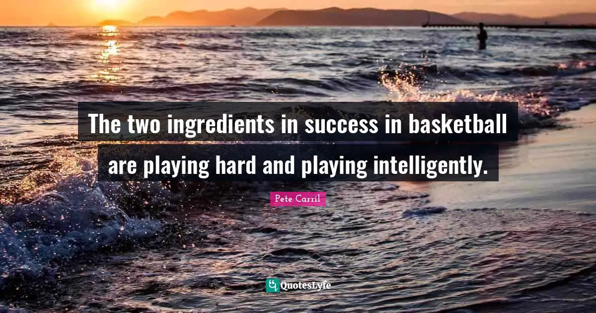 The two ingredients in success in basketball are playing hard and playing intelligently.