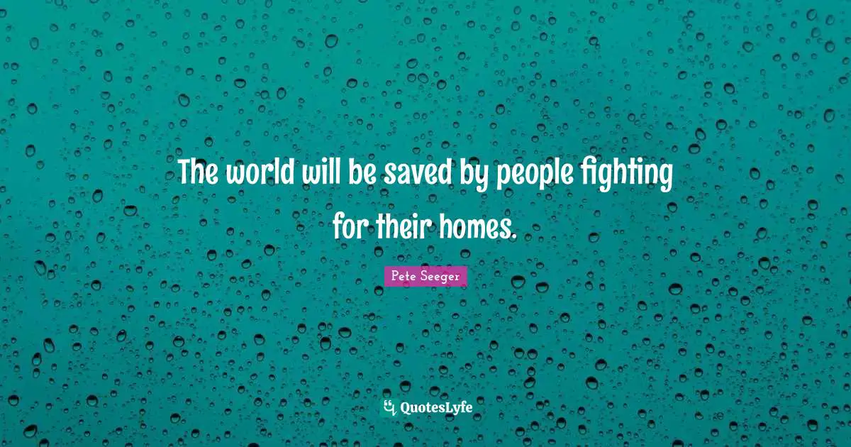 The world will be saved by people fighting for their homes.