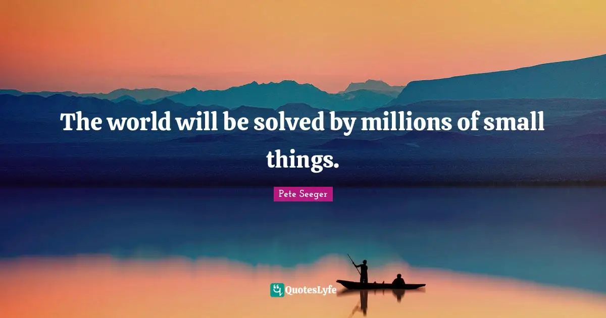 The world will be solved by millions of small things.
