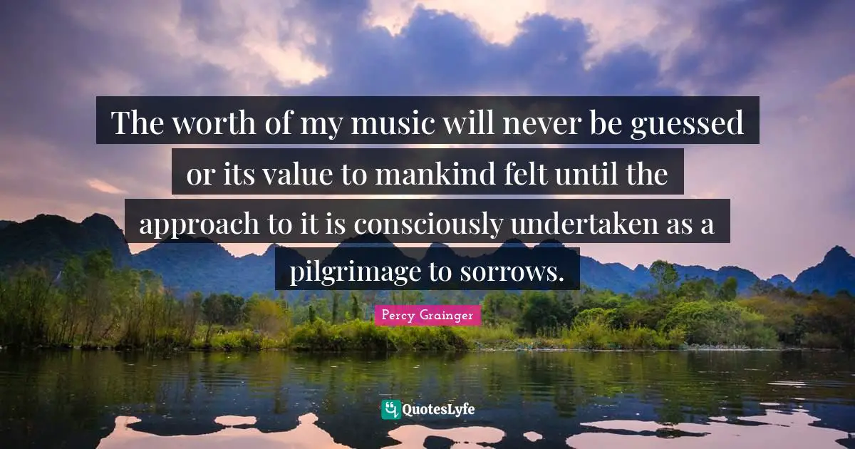 Pilgrimage Quotes: "The worth of my music will never be guessed or its value to mankind felt until the approach to it is consciously undertaken as a pilgrimage to sorrows."