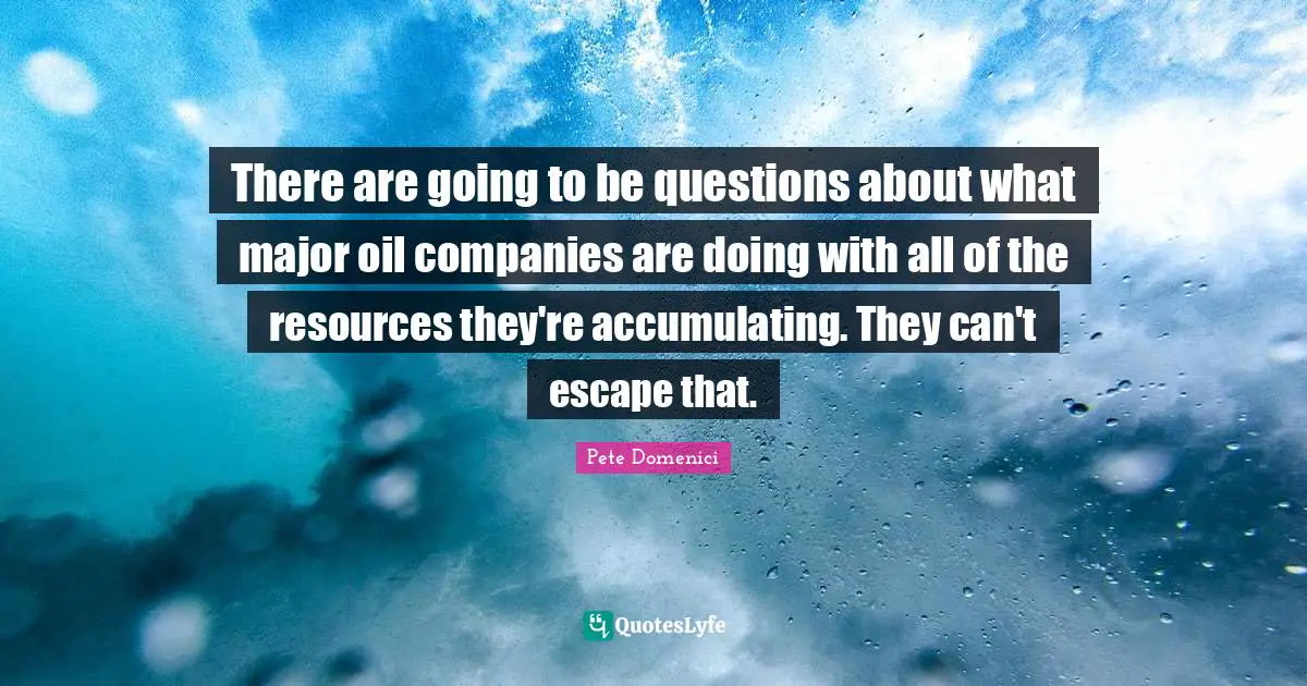 Pete Domenici Quotes: "There are going to be questions about what major oil companies are doing with all of the resources they're accumulating. They can't escape that."