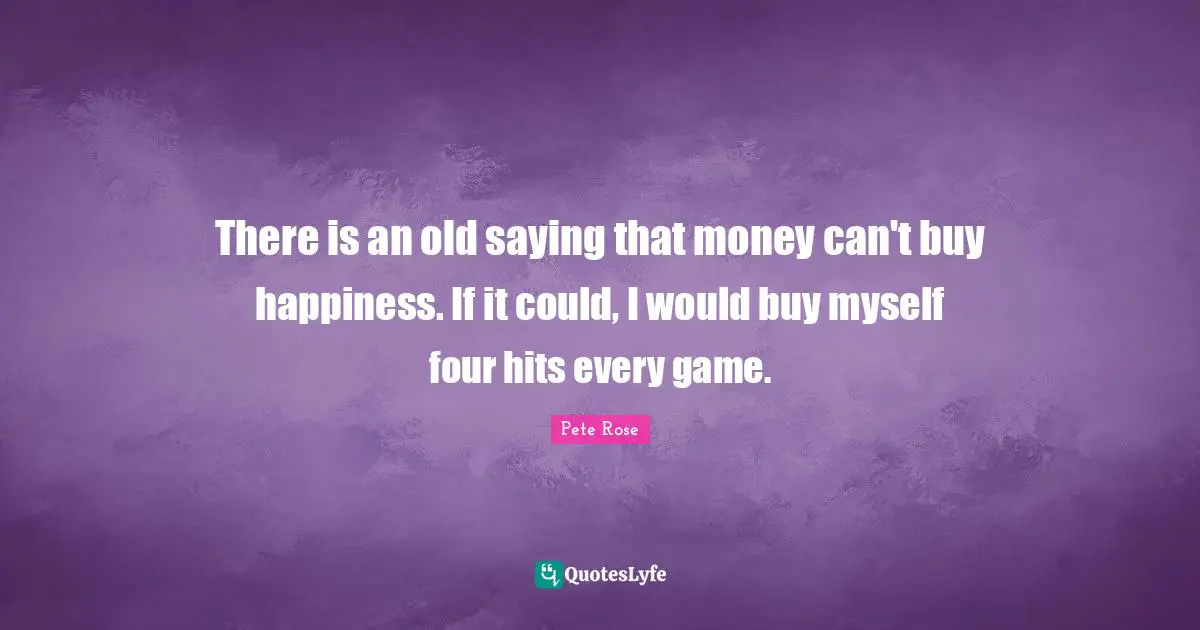 There is an old saying that money can't buy happiness. If it could, I would buy myself four hits every game.