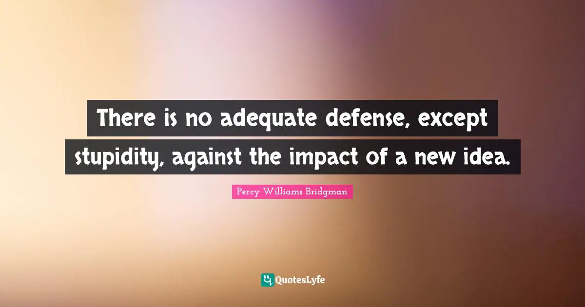 There is no adequate defense, except stupidity, against the impact of a new idea.