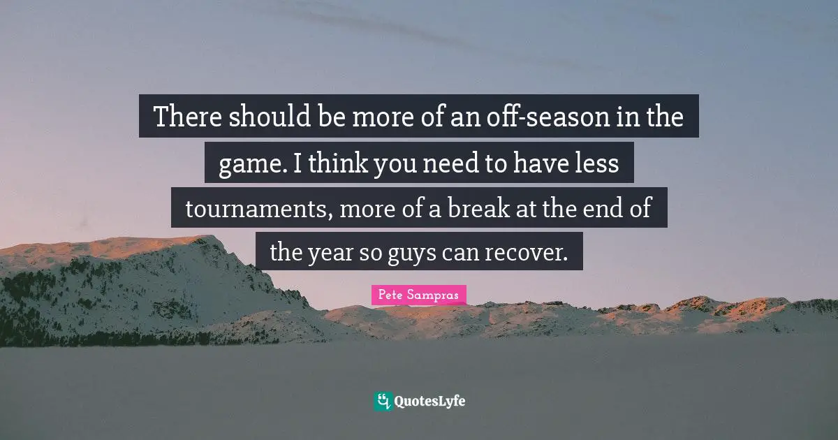 There should be more of an off-season in the game. I think you need to have less tournaments, more of a break at the end of the year so guys can recover.