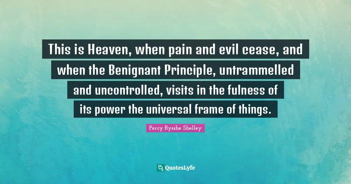 This is Heaven, when pain and evil cease, and when the Benignant Principle, untrammelled and uncontrolled, visits in the fulness of its power the universal frame of things.